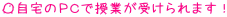 ┗自宅のPCで授業が受けられます!